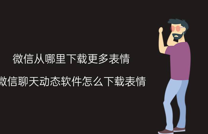 微信从哪里下载更多表情 微信聊天动态软件怎么下载表情？